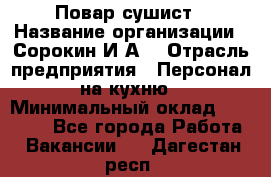 Повар-сушист › Название организации ­ Сорокин И.А. › Отрасль предприятия ­ Персонал на кухню › Минимальный оклад ­ 18 000 - Все города Работа » Вакансии   . Дагестан респ.